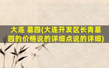 大连 墓园(大连开发区长青墓园的价格说的详细点说的详细)